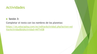 Actividades
 Sesión 3:
Completar el texto con los nombres de los planetas:
https://es.educaplay.com/es/editarActividad.php?action=ed
itarActividad&idActividad=4471438
 