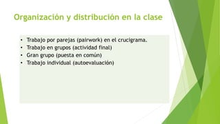 Organización y distribución en la clase
• Trabajo por parejas (pairwork) en el crucigrama.
• Trabajo en grupos (actividad final)
• Gran grupo (puesta en común)
• Trabajo individual (autoevaluación)
 