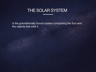 THE SOLAR SYSTEM
is the gravitationally bound system comprising the Sun and
the objects that orbit it.
 