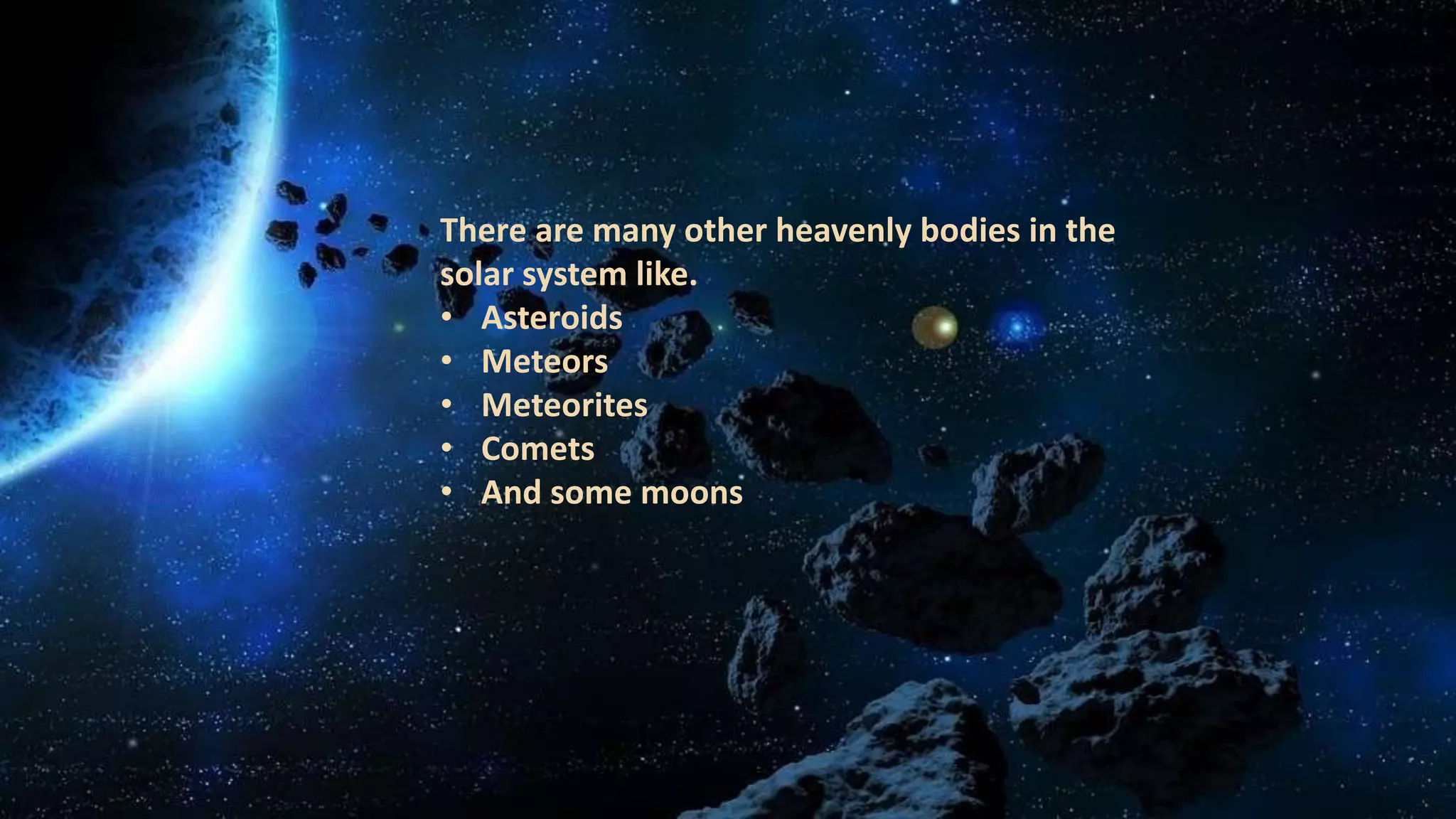 There are many other heavenly bodies in the
solar system like.
• Asteroids
• Meteors
• Meteorites
• Comets
• And some moons
 