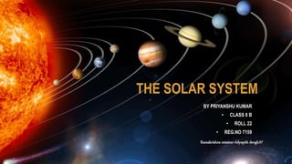 THE SOLAR SYSTEM
BY PRIYANSHU KUMAR
• CLASS 8 B
• ROLL 22
• REG.NO 7159
Ramakrishna mission vidyapith deoghar
 