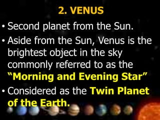 2. VENUS
• Second planet from the Sun.
• Aside from the Sun, Venus is the
brightest object in the sky
commonly referred to as the
“Morning and Evening Star”
• Considered as the Twin Planet
of the Earth.
 