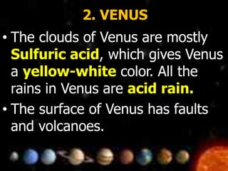 2. VENUS
• The clouds of Venus are mostly
Sulfuric acid, which gives Venus
a yellow-white color. All the
rains in Venus are acid rain.
• The surface of Venus has faults
and volcanoes.
 