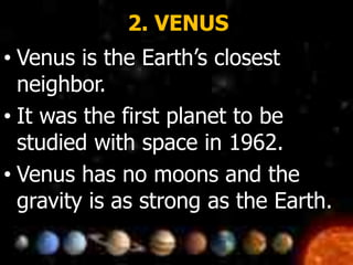 2. VENUS
• Venus is the Earth’s closest
neighbor.
• It was the first planet to be
studied with space in 1962.
• Venus has no moons and the
gravity is as strong as the Earth.
 