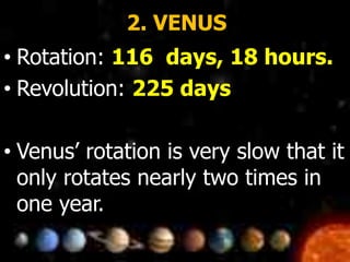 2. VENUS
• Rotation: 116 days, 18 hours.
• Revolution: 225 days
• Venus’ rotation is very slow that it
only rotates nearly two times in
one year.
 