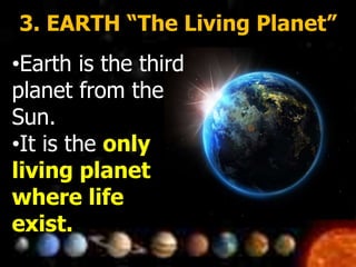 3. EARTH “The Living Planet”
•Earth is the third
planet from the
Sun.
•It is the only
living planet
where life
exist.
 