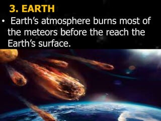 3. EARTH
• Earth’s atmosphere burns most of
the meteors before the reach the
Earth’s surface.
 
