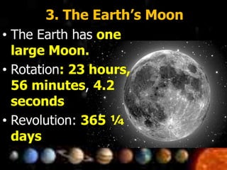 3. The Earth’s Moon
• The Earth has one
large Moon.
• Rotation: 23 hours,
56 minutes, 4.2
seconds
• Revolution: 365 ¼
days
 