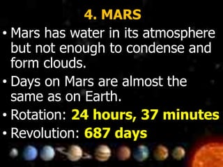 4. MARS
• Mars has water in its atmosphere
but not enough to condense and
form clouds.
• Days on Mars are almost the
same as on Earth.
• Rotation: 24 hours, 37 minutes
• Revolution: 687 days
 