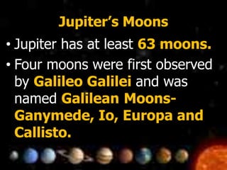 Jupiter’s Moons
• Jupiter has at least 63 moons.
• Four moons were first observed
by Galileo Galilei and was
named Galilean Moons-
Ganymede, Io, Europa and
Callisto.
 