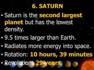 6. SATURN
• Saturn is the second largest
planet but has the lowest
density.
• 9.5 times larger than Earth.
• Radiates more energy into space.
• Rotation: 10 hours, 39 minutes
• Revolution: 29 years
 