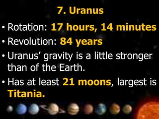 7. Uranus
• Rotation: 17 hours, 14 minutes
• Revolution: 84 years
• Uranus’ gravity is a little stronger
than of the Earth.
• Has at least 21 moons, largest is
Titania.
 