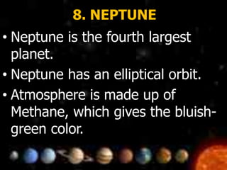 8. NEPTUNE
• Neptune is the fourth largest
planet.
• Neptune has an elliptical orbit.
• Atmosphere is made up of
Methane, which gives the bluish-
green color.
 