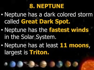 8. NEPTUNE
• Neptune has a dark colored storm
called Great Dark Spot.
• Neptune has the fastest winds
in the Solar System.
• Neptune has at least 11 moons,
largest is Triton.
 