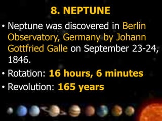 8. NEPTUNE
• Neptune was discovered in Berlin
Observatory, Germany by Johann
Gottfried Galle on September 23-24,
1846.
• Rotation: 16 hours, 6 minutes
• Revolution: 165 years
 