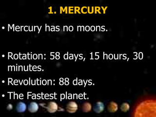 1. MERCURY
• Mercury has no moons.
• Rotation: 58 days, 15 hours, 30
minutes.
• Revolution: 88 days.
• The Fastest planet.
 