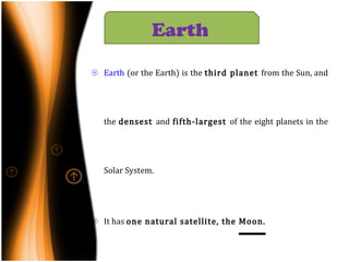 Earth  (or the Earth) is the  third planet  from the Sun, and the  densest  and  fifth-largest  of the eight planets in the Solar System. It has  one natural satellite, the  Moon. Earth  orbits  the Sun once for every roughly  366.26 times  it rotates about its axis, which is equal to  365.26 solar days. The Earth's  axis of rotation is tilted 23.4 ° away from the perpendicular to its orbital plane. Earth   