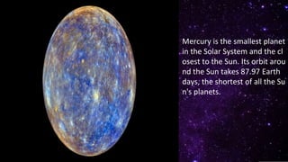 Mercury is the smallest planet
in the Solar System and the cl
osest to the Sun. Its orbit arou
nd the Sun takes 87.97 Earth
days, the shortest of all the Su
n's planets.
 
