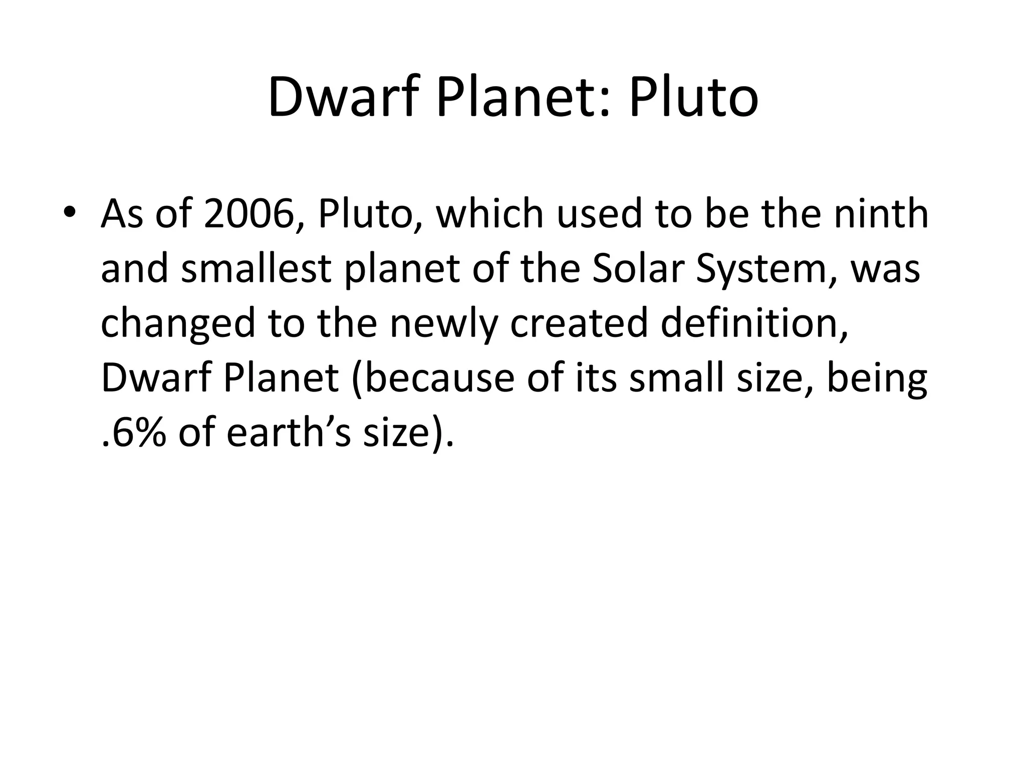 Dwarf Planet: PlutoAs of 2006, Pluto, which used to be the ninth and smallest planet of the Solar System, was changed to the newly created definition, Dwarf Planet (because of its small size, being .6% of earth’s size).