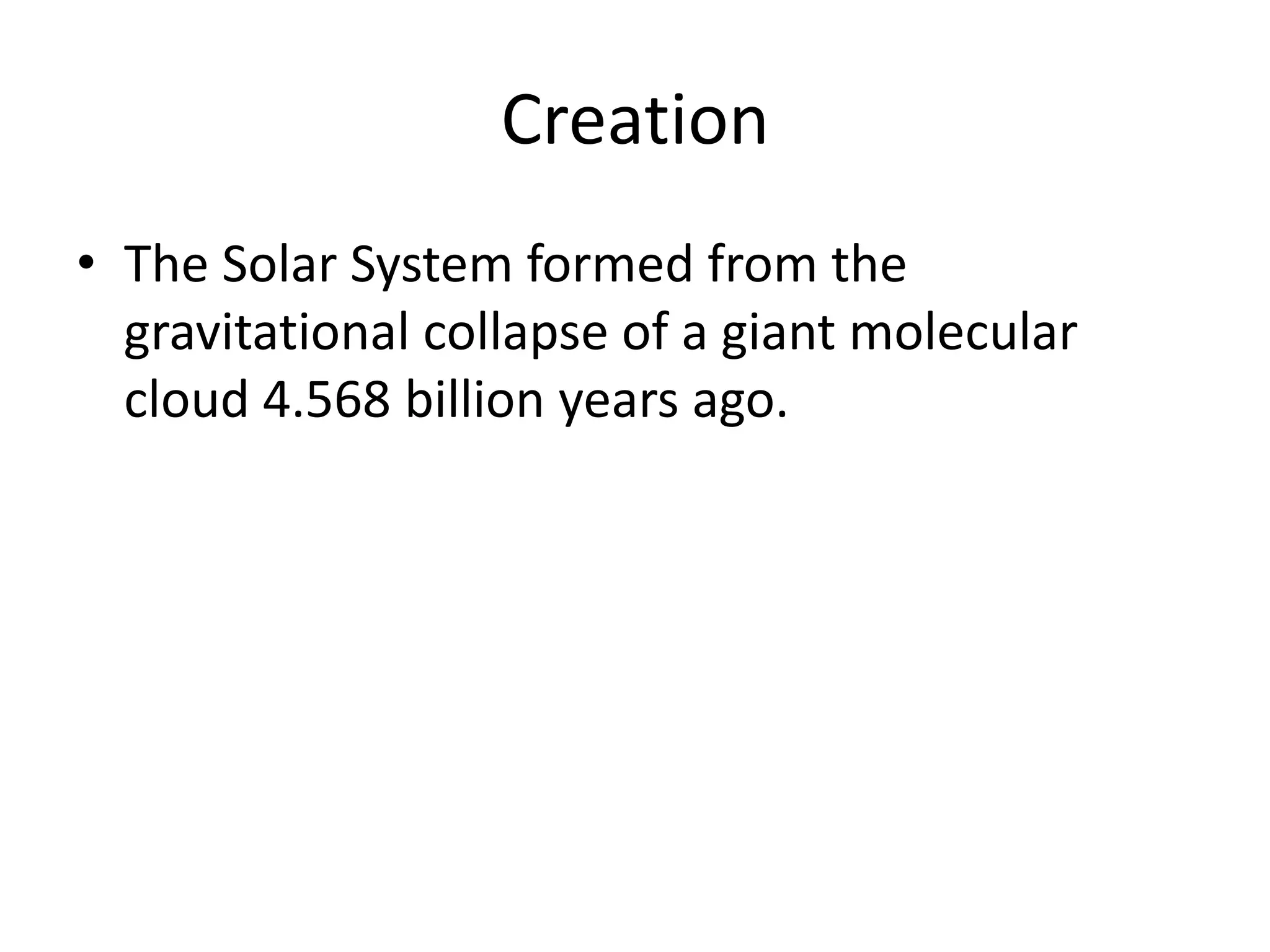 CreationThe Solar System formed from the gravitational collapse of a giant molecular cloud 4.568 billion years ago. 