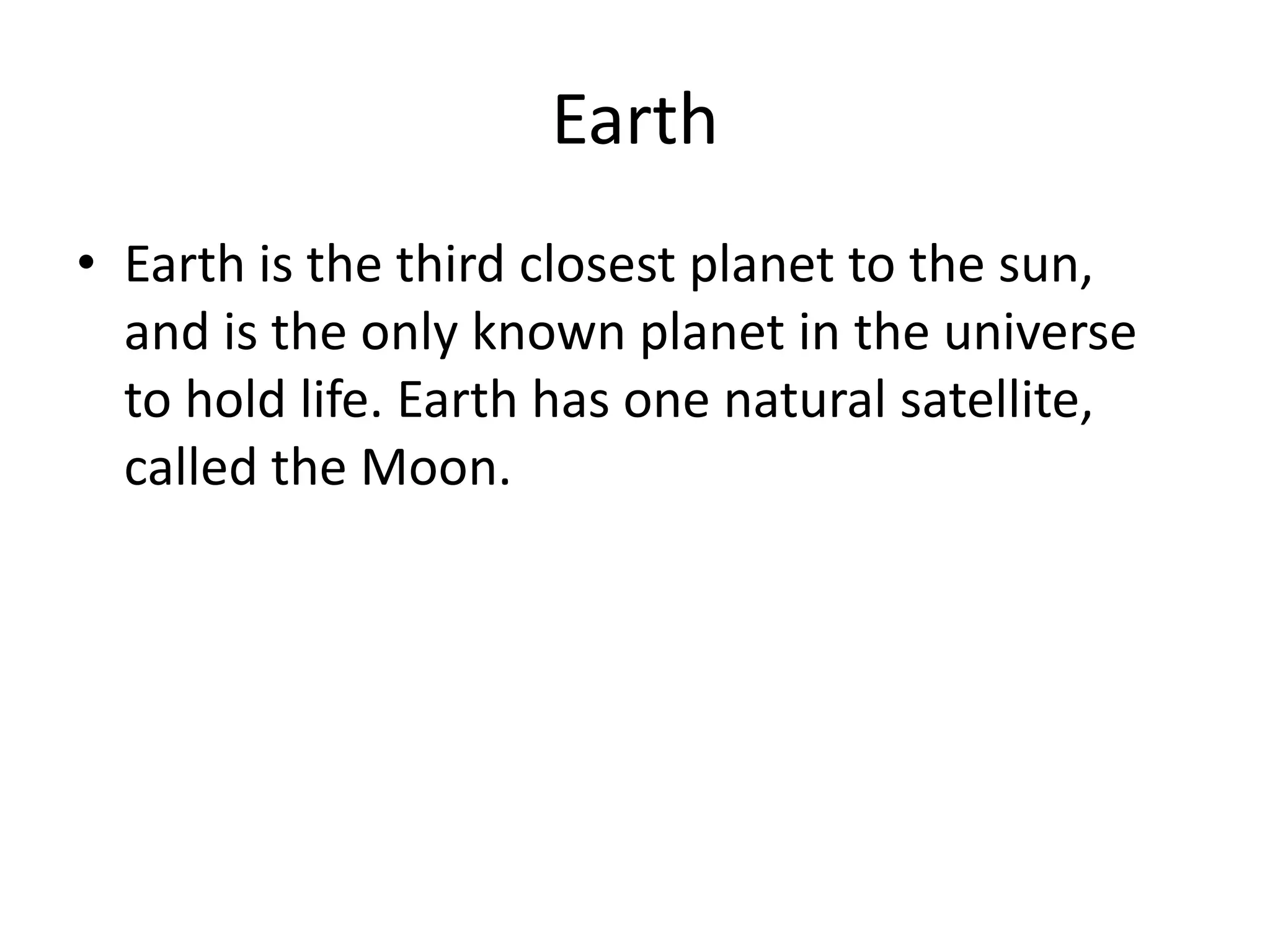 EarthEarth is the third closest planet to the sun, and is the only known planet in the universe to hold life. Earth has one natural satellite, called the Moon.