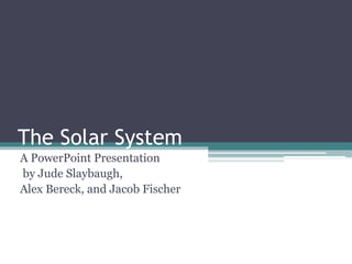 The Solar System
A PowerPoint Presentation
by Jude Slaybaugh,
Alex Bereck, and Jacob Fischer

 