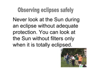 Never look at the Sun during
an eclipse without adequate
protection. You can look at
the Sun without filters only
when it is totally eclipsed.
 