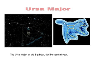 The Ursa major, or the Big Bear, can be seen all year.
 