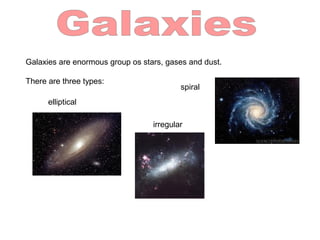 Galaxies are enormous group os stars, gases and dust.
There are three types:
elliptical
spiral
irregular
 