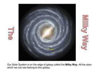 Our Solar System is on the edge of galaxy called the Milky Way. All the stars
which we can see belong to this galaxy.
 