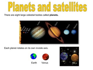 There are eight large celestial bodies called planets.
Each planet rotates on its own invisile axis.
VenusEarth
 