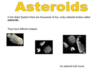 An asteroid trail movie
In the Solar System there are thousands of tiny, rocky celestial bodies called
asteorids.
They have different shapes.
 