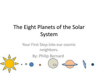 The Eight Planets of the Solar
System
Your First Step into our cosmic
neighbors.
By: Philip Bernard
 