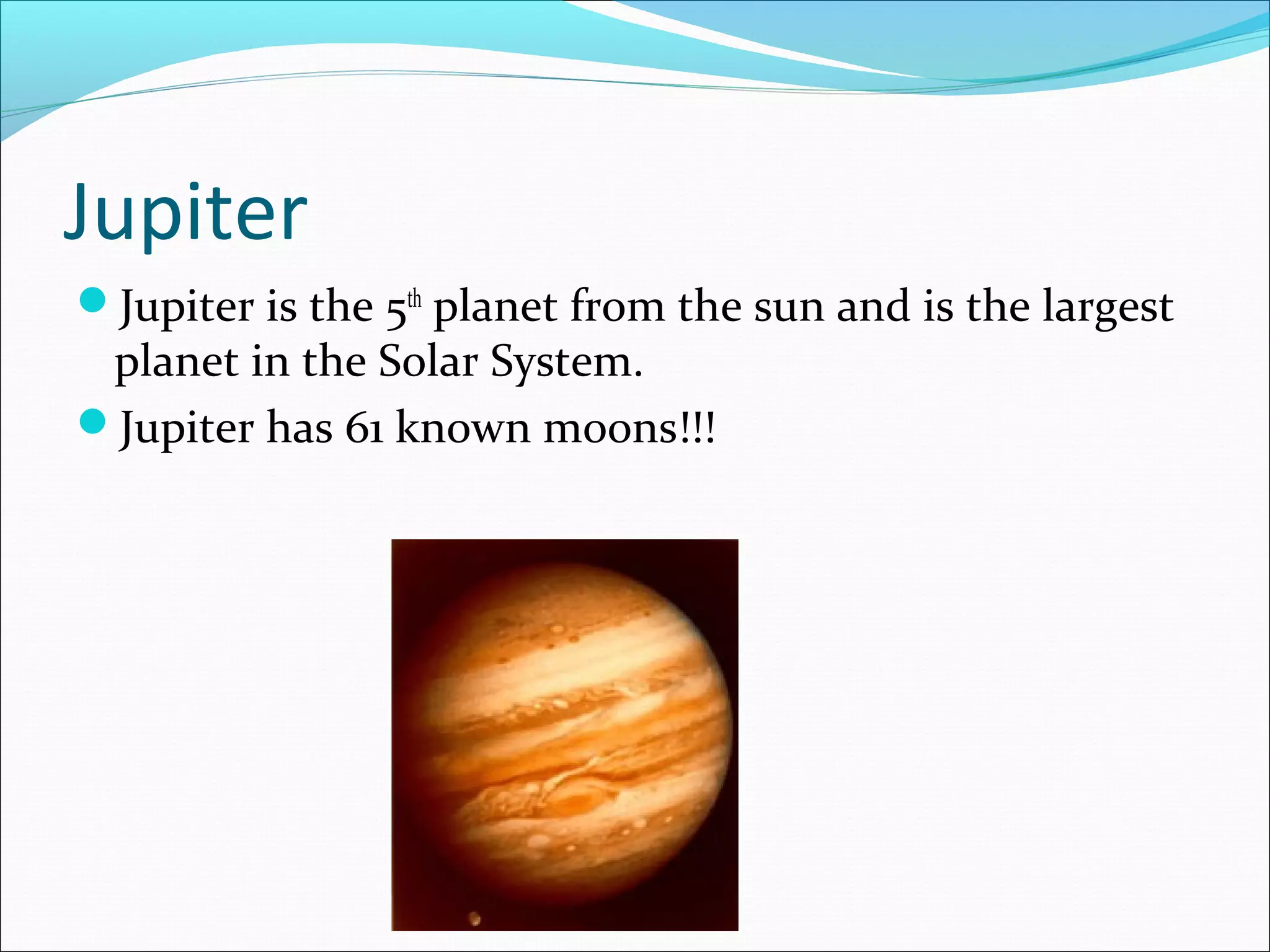 Jupiter
Jupiter is the 5th
planet from the sun and is the largest
planet in the Solar System.
Jupiter has 61 known moons!!!
 