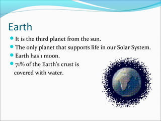 Earth
It is the third planet from the sun.
The only planet that supports life in our Solar System.
Earth has 1 moon.
71% of the Earth’s crust is
covered with water.
 