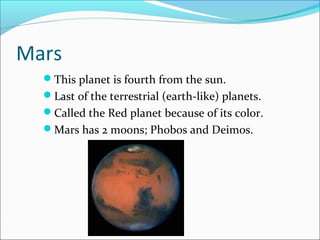 Mars
This planet is fourth from the sun.
Last of the terrestrial (earth-like) planets.
Called the Red planet because of its color.
Mars has 2 moons; Phobos and Deimos.
 