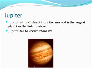 Jupiter
Jupiter is the 5th
planet from the sun and is the largest
planet in the Solar System.
Jupiter has 61 known moons!!!
 