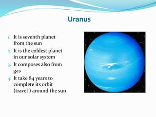 Uranus
1. It is seventh planet
from the sun
2. It is the coldest planet
in our solar system
3. It composes also from
gas
4. It take 84 years to
complete its orbit
(travel ) around the sun
 