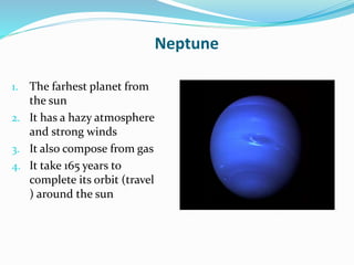 Neptune
1. The farhest planet from
the sun
2. It has a hazy atmosphere
and strong winds
3. It also compose from gas
4. It take 165 years to
complete its orbit (travel
) around the sun
 