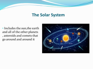 The Solar System
• Includes the sun,the earth
and all of the other planets
, asteroids and comets that
go around and around it
 