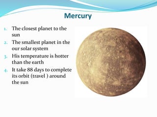 Mercury
1. The closest planet to the
sun
2. The smallest planet in the
our solar system
3. His temperature is hotter
than the earth
4. It take 88 days to complete
its orbit (travel ) around
the sun
 