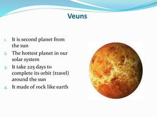 Veuns
1. It is second planet from
the sun
2. The hottest planet in our
solar system
3. It take 225 days to
complete its orbit (travel)
around the sun
4. It made of rock like earth
 