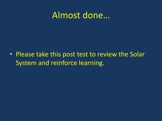 Almost done…


• Please take this post test to review the Solar
  System and reinforce learning.
 