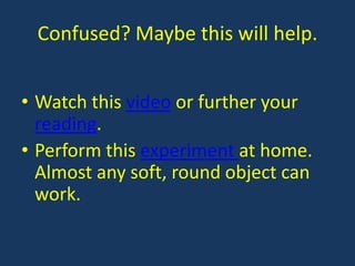 Confused? Maybe this will help.


• Watch this video or further your
  reading.
• Perform this experiment at home.
  Almost any soft, round object can
  work.
 
