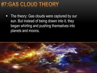  The theory: Gas clouds were captured by our
sun. But instead of being drawn into it, they
began whirling and pushing themselves into
planets and moons.
 