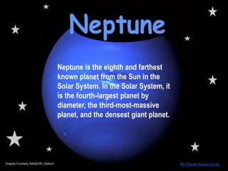 Neptune is the eighth and farthest
known planet from the Sun in the
Solar System. In the Solar System, it
is the fourth-largest planet by
diameter, the third-most-massive
planet, and the densest giant planet.
 