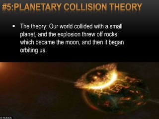  The theory: Our world collided with a small
planet, and the explosion threw off rocks
which became the moon, and then it began
orbiting us.
 