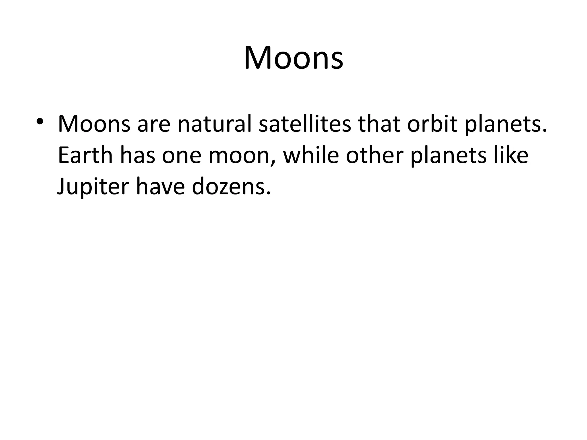 Moons
• Moons are natural satellites that orbit planets.
Earth has one moon, while other planets like
Jupiter have dozens.
 