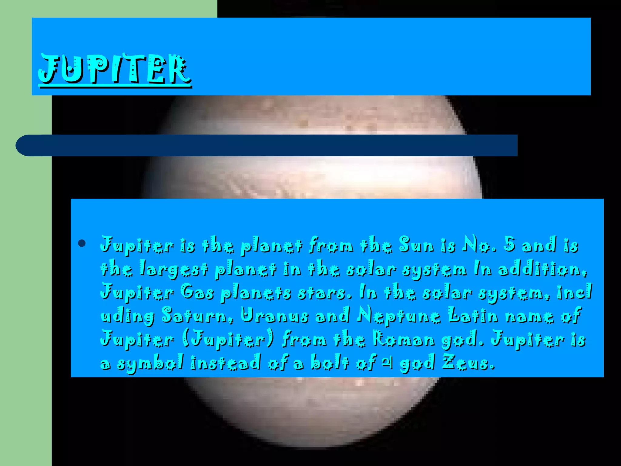 JUPITER   Jupiter is the planet from the Sun is No .  5 and is the largest planet in the solar system  In addition, Jupiter  Gas planets stars . In the solar system, including Saturn, Uranus and Neptune Latin name of Jupiter (Jupiter) from the Roman god.  Jupiter is a symbol instead of a bolt of ♃ god Zeus . 