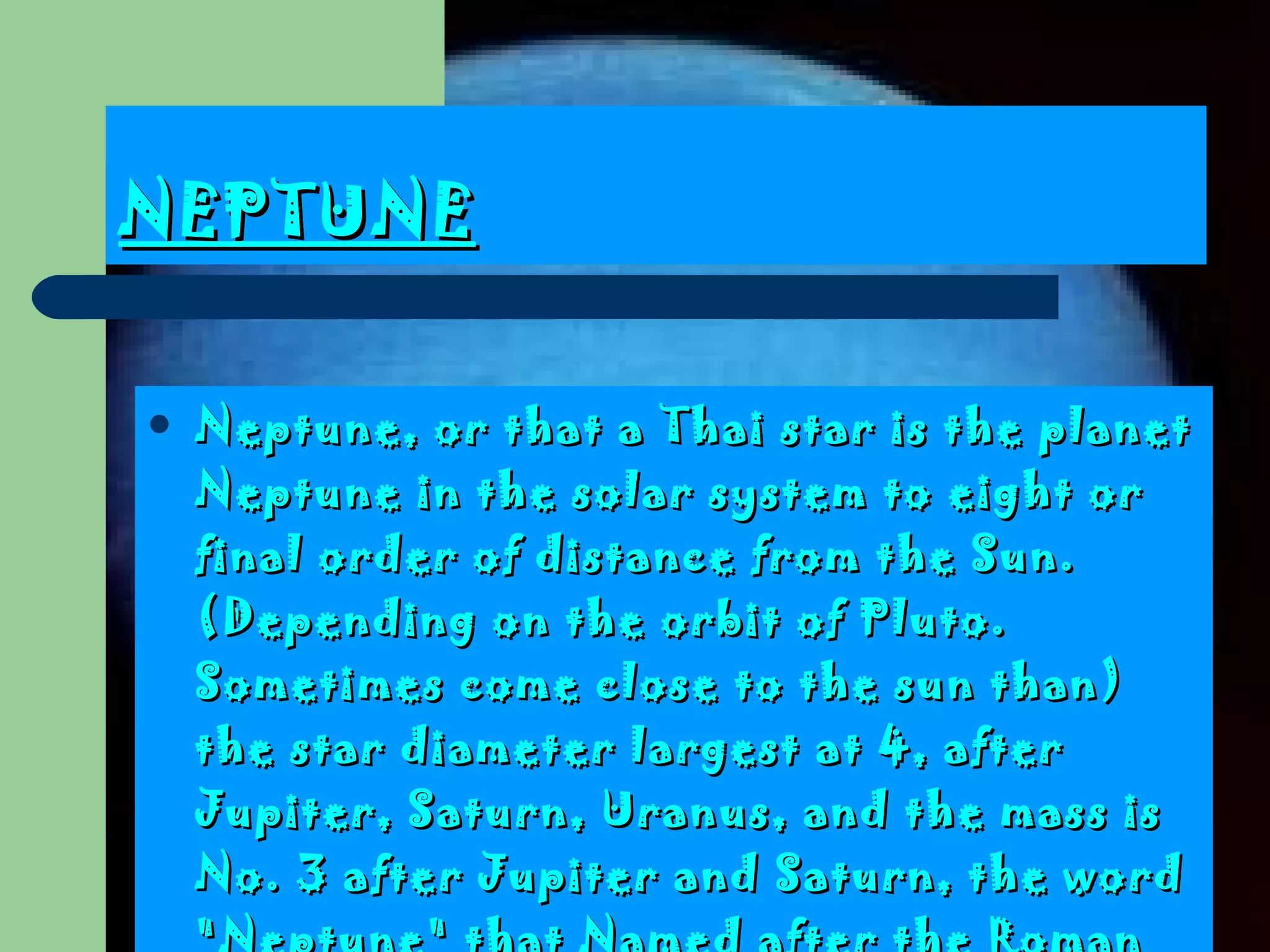 NEPTUNE Neptune, or that a Thai star is the planet Neptune in the solar system to eight or final order of distance from the Sun . (Depending on the orbit of Pluto.  Sometimes come close to the sun than )  the star diameter largest at 4, after Jupiter, Saturn, Uranus, and the mass is No .  3 after Jupiter and Saturn, the word  " Neptune "  that Named after the Roman god of the sea  ( Greek :  Expo  เซ  Don )  is a symbol  ( ♆ ).   